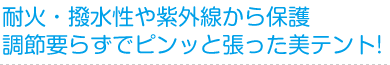 耐火・撥水性や紫外線から保護、調節要らずでピンッと張った美テント！