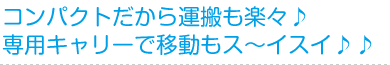 コンパクトだから運搬も楽々♪専用キャリーで移動もス〜イスイ♪