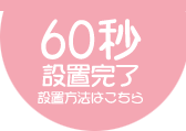 60秒で設置完了!設置方法はこちら 60秒で設置完了!設置方法はこちら